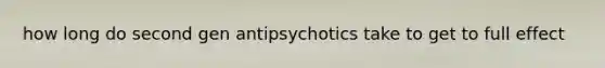 how long do second gen antipsychotics take to get to full effect