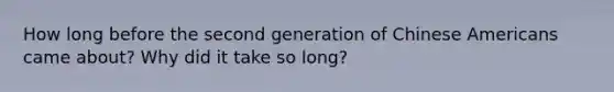 How long before the second generation of Chinese Americans came about? Why did it take so long?