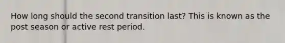 How long should the second transition last? This is known as the post season or active rest period.