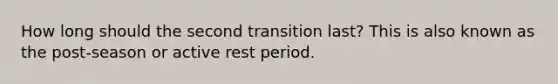 How long should the second transition last? This is also known as the post-season or active rest period.