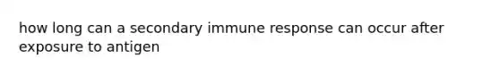 how long can a secondary immune response can occur after exposure to antigen