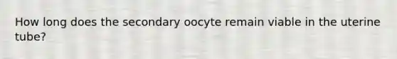 How long does the secondary oocyte remain viable in the uterine tube?