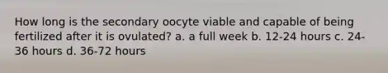 How long is the secondary oocyte viable and capable of being fertilized after it is ovulated? a. a full week b. 12-24 hours c. 24-36 hours d. 36-72 hours