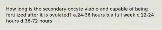 How long is the secondary oocyte viable and capable of being fertilized after it is ovulated? a.24-36 hours b.a full week c.12-24 hours d.36-72 hours