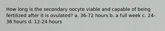 How long is the secondary oocyte viable and capable of being fertilized after it is ovulated? a. 36-72 hours b. a full week c. 24-36 hours d. 12-24 hours