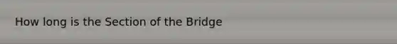 How long is the Section of the Bridge