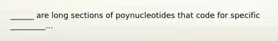 ______ are long sections of poynucleotides that code for specific _________...