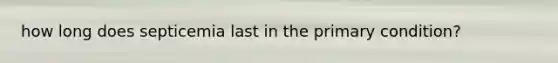 how long does septicemia last in the primary condition?