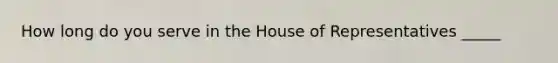 How long do you serve in the House of Representatives _____