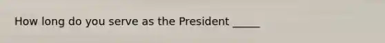 How long do you serve as the President _____