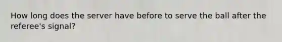 How long does the server have before to serve the ball after the referee's signal?