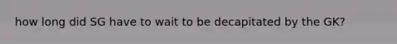how long did SG have to wait to be decapitated by the GK?