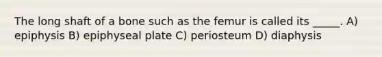 The long shaft of a bone such as the femur is called its _____. A) epiphysis B) epiphyseal plate C) periosteum D) diaphysis