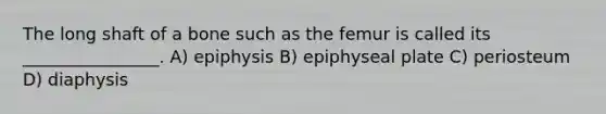 The long shaft of a bone such as the femur is called its ________________. A) epiphysis B) epiphyseal plate C) periosteum D) diaphysis