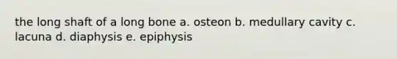 the long shaft of a long bone a. osteon b. medullary cavity c. lacuna d. diaphysis e. epiphysis