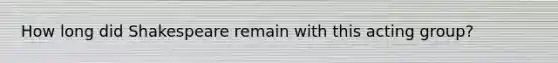 How long did Shakespeare remain with this acting group?