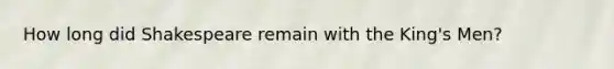 How long did Shakespeare remain with the King's Men?