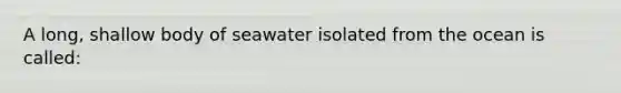 A long, shallow body of seawater isolated from the ocean is called: