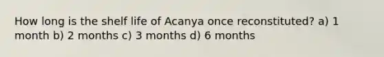 How long is the shelf life of Acanya once reconstituted? a) 1 month b) 2 months c) 3 months d) 6 months