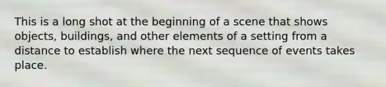 This is a long shot at the beginning of a scene that shows objects, buildings, and other elements of a setting from a distance to establish where the next sequence of events takes place.