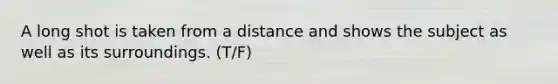 A long shot is taken from a distance and shows the subject as well as its surroundings. (T/F)