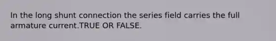 In the long shunt connection the series field carries the full armature current.TRUE OR FALSE.