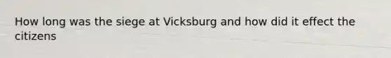 How long was the siege at Vicksburg and how did it effect the citizens