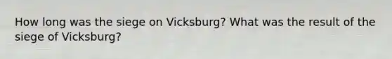 How long was the siege on Vicksburg? What was the result of the siege of Vicksburg?