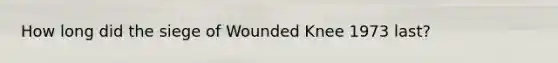 How long did the siege of Wounded Knee 1973 last?