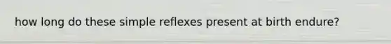 how long do these simple reflexes present at birth endure?