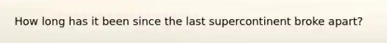 How long has it been since the last supercontinent broke apart?