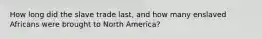 How long did the slave trade last, and how many enslaved Africans were brought to North America?