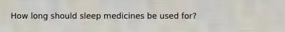 How long should sleep medicines be used for?