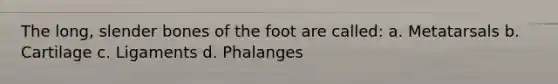 The long, slender bones of the foot are called: a. Metatarsals b. Cartilage c. Ligaments d. Phalanges