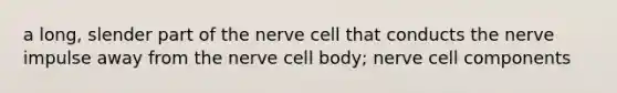 a long, slender part of the nerve cell that conducts the nerve impulse away from the nerve cell body; nerve cell components