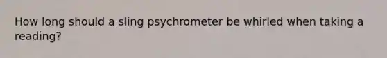 How long should a sling psychrometer be whirled when taking a reading?