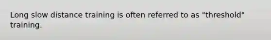 Long slow distance training is often referred to as "threshold" training.