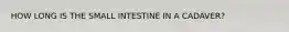 HOW LONG IS THE SMALL INTESTINE IN A CADAVER?