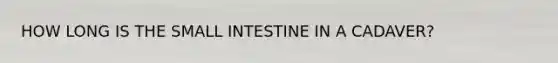 HOW LONG IS THE SMALL INTESTINE IN A CADAVER?