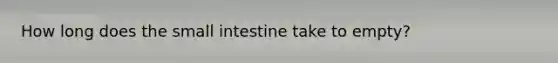 How long does the small intestine take to empty?