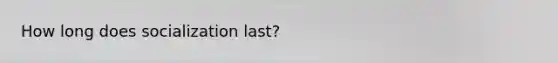 How long does socialization last?