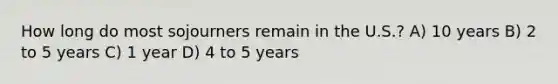 How long do most sojourners remain in the U.S.? A) 10 years B) 2 to 5 years C) 1 year D) 4 to 5 years