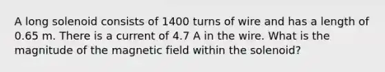 A long solenoid consists of 1400 turns of wire and has a length of 0.65 m. There is a current of 4.7 A in the wire. What is the magnitude of the magnetic field within the solenoid?