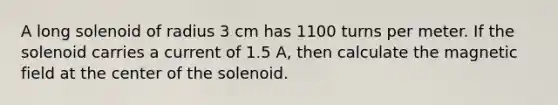 A long solenoid of radius 3 cm has 1100 turns per meter. If the solenoid carries a current of 1.5 A, then calculate the magnetic field at the center of the solenoid.