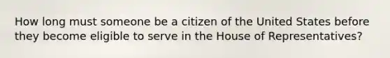 How long must someone be a citizen of the United States before they become eligible to serve in the House of Representatives?