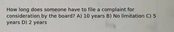 How long does someone have to file a complaint for consideration by the board? A) 10 years B) No limitation C) 5 years D) 2 years