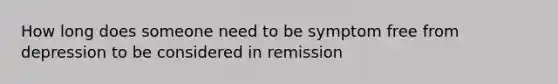 How long does someone need to be symptom free from depression to be considered in remission