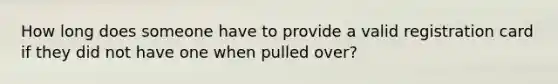 How long does someone have to provide a valid registration card if they did not have one when pulled over?