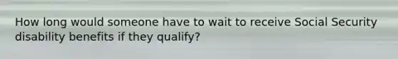 How long would someone have to wait to receive Social Security disability benefits if they qualify?