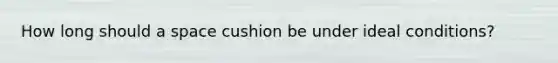 How long should a space cushion be under ideal conditions?